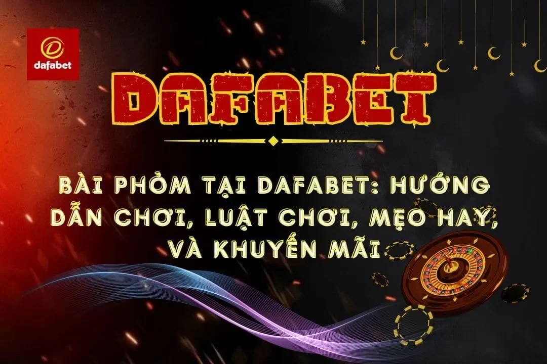 Bài Phỏm Tại Dafabet: Hướng Dẫn Chơi, Luật Chơi Và Mẹo Hay